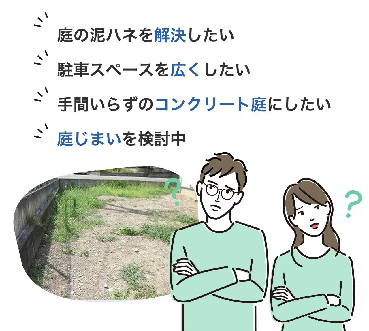 庭の泥ハネを解決したい
駐車スペースを広くしたい
手間いらずのコンクリート庭にしたい
庭じまいを検討中
